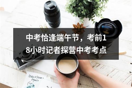 中考恰逢端午节，考前18小时记者探营中考考点