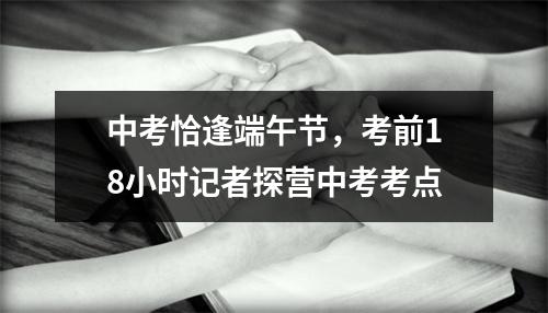 中考恰逢端午节，考前18小时记者探营中考考点