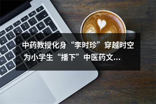 中药教授化身“李时珍”穿越时空 为小学生“播下”中医药文化种子