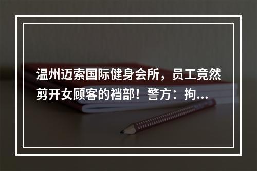 温州迈索国际健身会所，员工竟然剪开女顾客的裆部！警方：拘留！