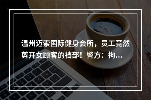 温州迈索国际健身会所，员工竟然剪开女顾客的裆部！警方：拘留！