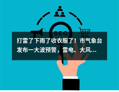 打雷了下雨了收衣服了！市气象台发布一大波预警，雷电、大风、暴雨全部发货 ...