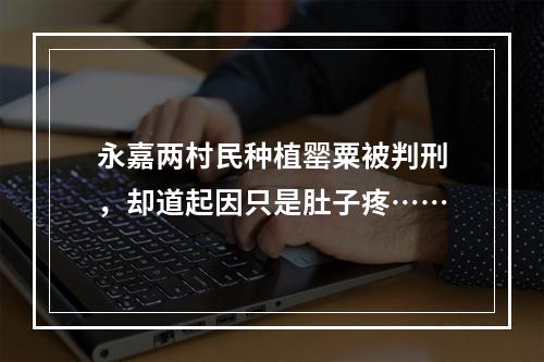 永嘉两村民种植罂粟被判刑，却道起因只是肚子疼……
