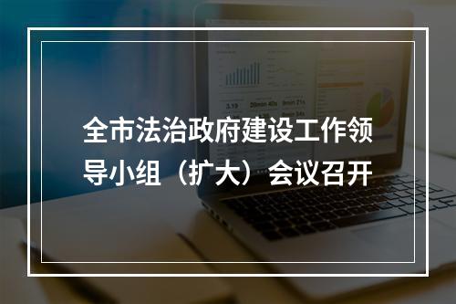 全市法治政府建设工作领导小组（扩大）会议召开