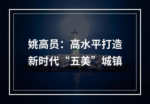 姚高员：高水平打造新时代“五美”城镇