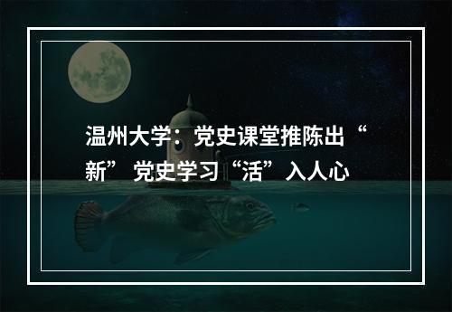 温州大学：党史课堂推陈出“新” 党史学习“活”入人心