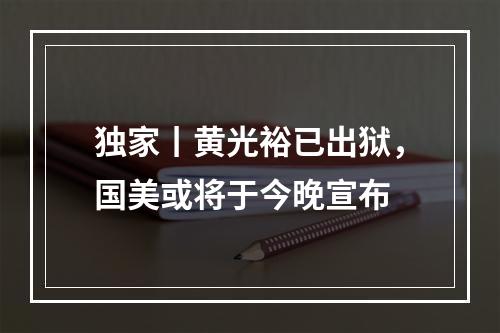 独家丨黄光裕已出狱，国美或将于今晚宣布