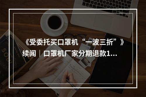 《受委托买口罩机“一波三折”》续闻｜口罩机厂家分期退款18.1万元