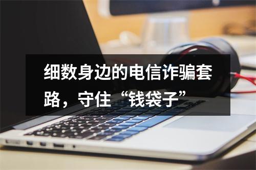 细数身边的电信诈骗套路，守住“钱袋子”