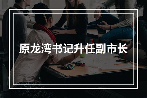 原龙湾书记升任副市长