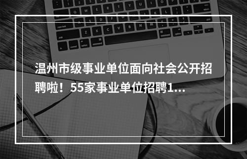 温州市级事业单位面向社会公开招聘啦！55家事业单位招聘140名工作人员
