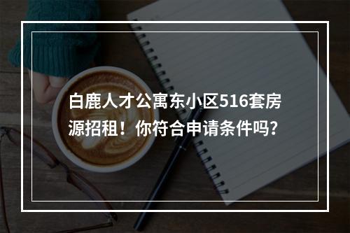白鹿人才公寓东小区516套房源招租！你符合申请条件吗？
