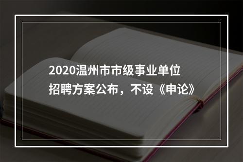 2020温州市市级事业单位招聘方案公布，不设《申论》