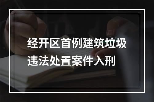 经开区首例建筑垃圾违法处置案件入刑