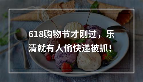 618购物节才刚过，乐清就有人偷快递被抓！