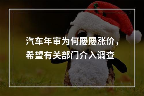 汽车年审为何屡屡涨价，希望有关部门介入调查