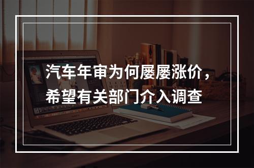 汽车年审为何屡屡涨价，希望有关部门介入调查
