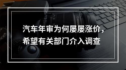 汽车年审为何屡屡涨价，希望有关部门介入调查
