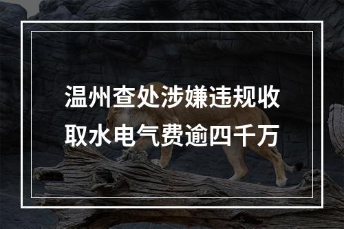 温州查处涉嫌违规收取水电气费逾四千万