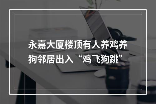 永嘉大厦楼顶有人养鸡养狗邻居出入“鸡飞狗跳”