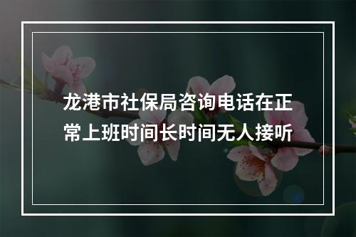 龙港市社保局咨询电话在正常上班时间长时间无人接听