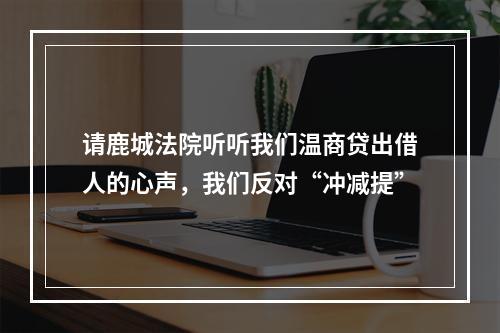 请鹿城法院听听我们温商贷出借人的心声，我们反对“冲减提”