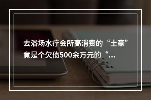 去浴场水疗会所高消费的“土豪”竟是个欠债500余万元的“老赖”