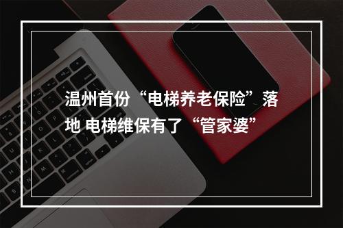 温州首份“电梯养老保险”落地 电梯维保有了“管家婆”