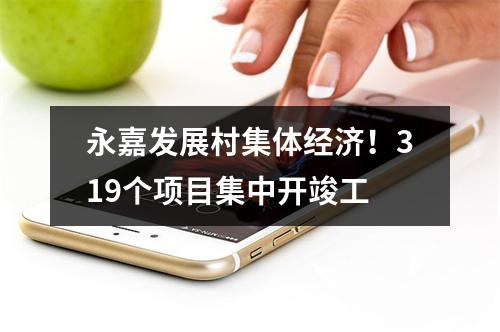 永嘉发展村集体经济！319个项目集中开竣工