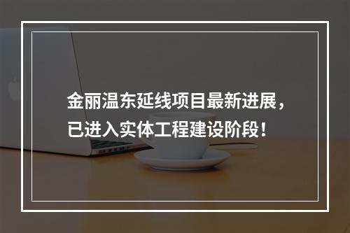 金丽温东延线项目最新进展，已进入实体工程建设阶段！