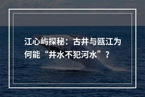 江心屿探秘：古井与瓯江为何能“井水不犯河水”？