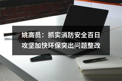 姚高员：抓实消防安全百日攻坚加快环保突出问题整改