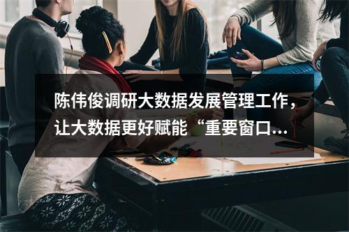陈伟俊调研大数据发展管理工作，让大数据更好赋能“重要窗口”建设
