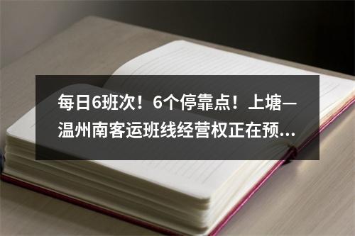 每日6班次！6个停靠点！上塘—温州南客运班线经营权正在预招标！