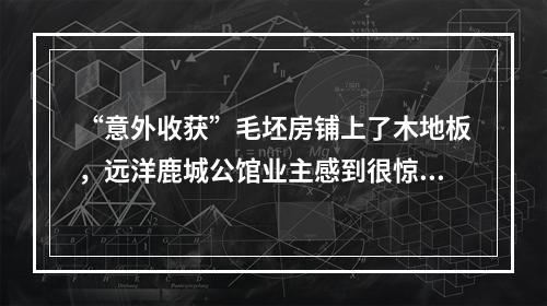 “意外收获”毛坯房铺上了木地板，远洋鹿城公馆业主感到很惊奇！