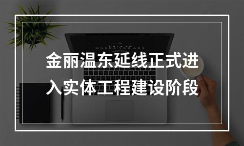 金丽温东延线正式进入实体工程建设阶段