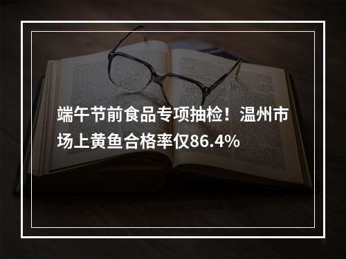 端午节前食品专项抽检！温州市场上黄鱼合格率仅86.4%