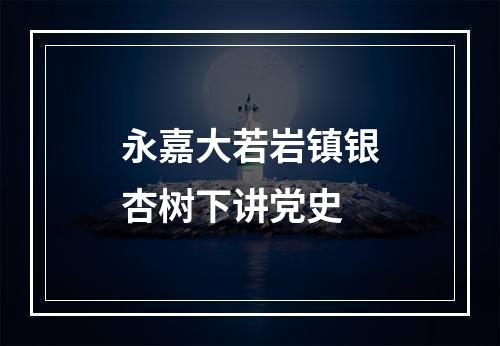 永嘉大若岩镇银杏树下讲党史