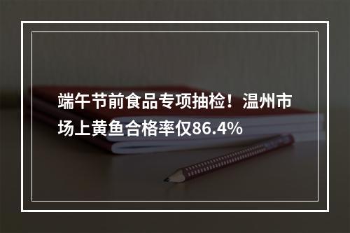 端午节前食品专项抽检！温州市场上黄鱼合格率仅86.4%