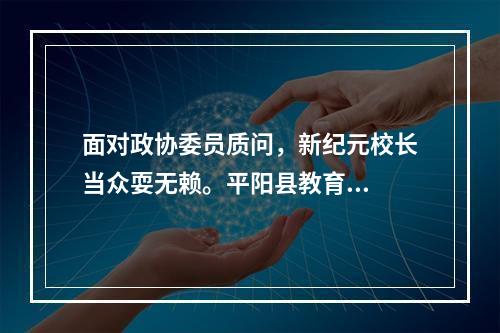 面对政协委员质问，新纪元校长当众耍无赖。平阳县教育...