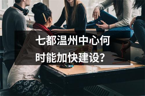 七都温州中心何时能加快建设？