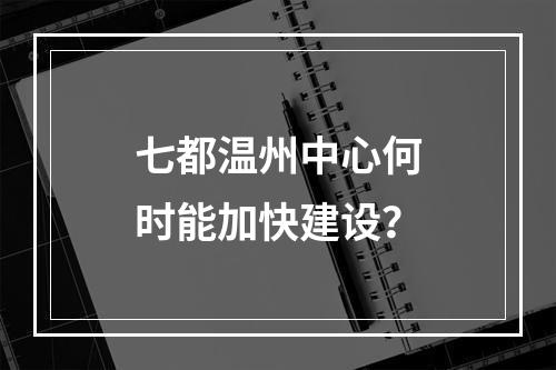 七都温州中心何时能加快建设？
