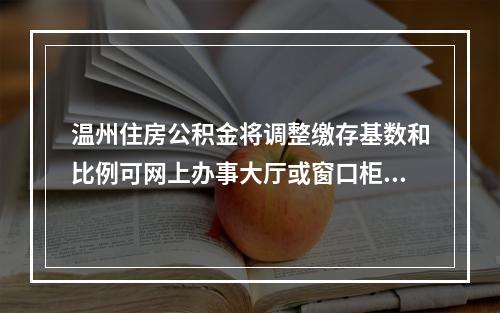 温州住房公积金将调整缴存基数和比例可网上办事大厅或窗口柜面申报