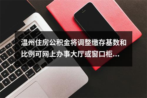 温州住房公积金将调整缴存基数和比例可网上办事大厅或窗口柜面申报