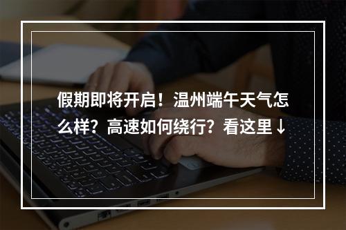 假期即将开启！温州端午天气怎么样？高速如何绕行？看这里↓