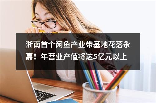浙南首个闲鱼产业带基地花落永嘉！年营业产值将达5亿元以上