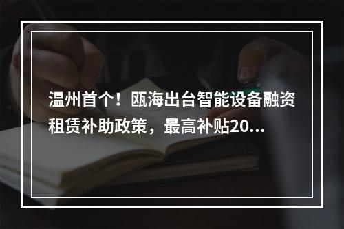 温州首个！瓯海出台智能设备融资租赁补助政策，最高补贴200万元！