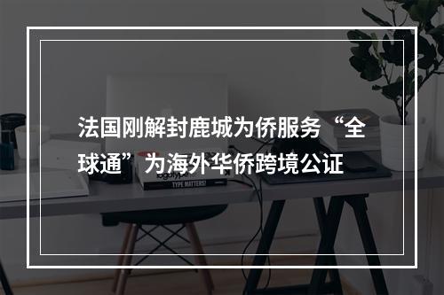 法国刚解封鹿城为侨服务“全球通”为海外华侨跨境公证