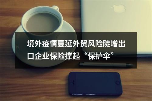 境外疫情蔓延外贸风险陡增出口企业保险撑起“保护伞”