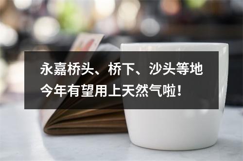 永嘉桥头、桥下、沙头等地今年有望用上天然气啦！